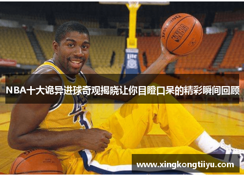 NBA十大诡异进球奇观揭晓让你目瞪口呆的精彩瞬间回顾