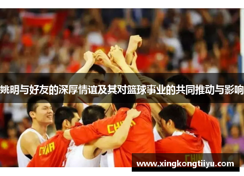 姚明与好友的深厚情谊及其对篮球事业的共同推动与影响