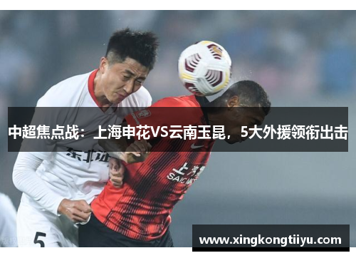 中超焦点战：上海申花VS云南玉昆，5大外援领衔出击